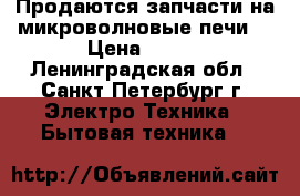 Продаются запчасти на микроволновые печи! › Цена ­ 100 - Ленинградская обл., Санкт-Петербург г. Электро-Техника » Бытовая техника   